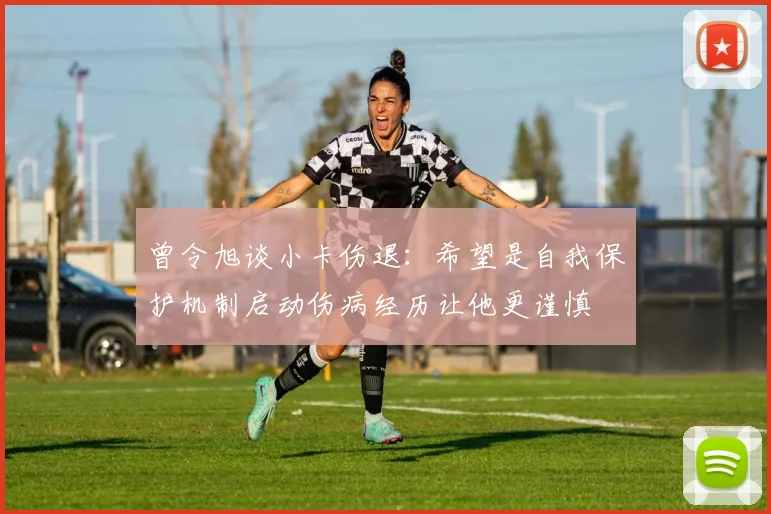 曾令旭谈小卡伤退：希望是自我保护机制启动伤病经历让他更谨慎