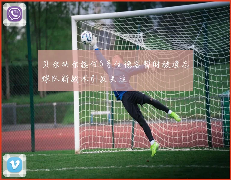 贝尔纳尔接任6号位德容暂时被遗忘球队新战术引发关注