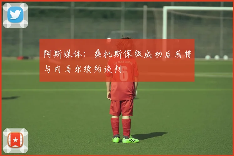 阿斯媒体：桑托斯保级成功后或将与内马尔续约谈判