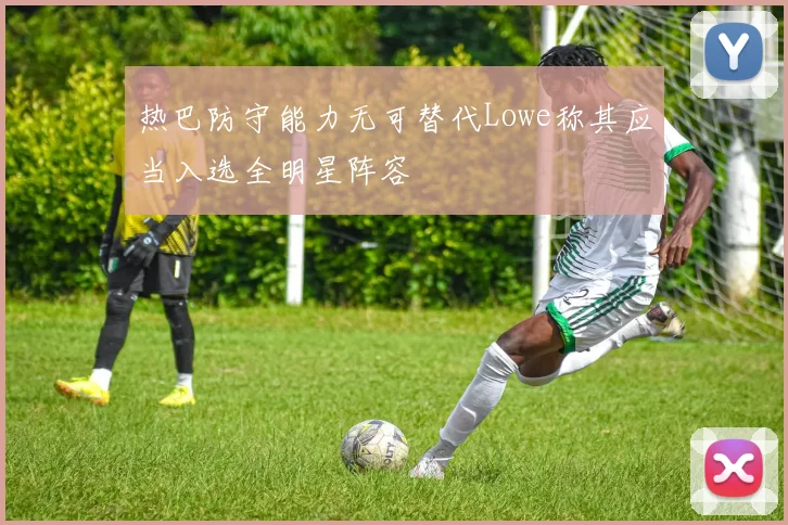 热巴防守能力无可替代Lowe称其应当入选全明星阵容