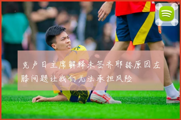 克卢日主席解释未签齐耶赫原因左膝问题让我们无法承担风险