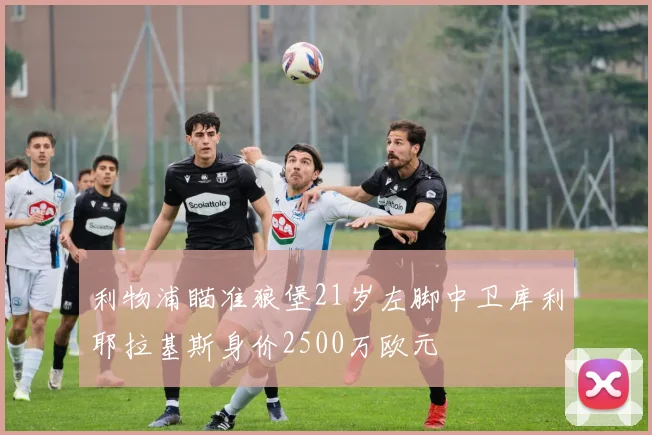 利物浦瞄准狼堡21岁左脚中卫库利耶拉基斯身价2500万欧元
