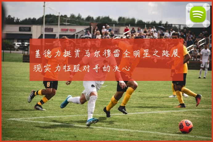 基德力挺贾马尔穆雷全明星之路展现实力征服对手的决心