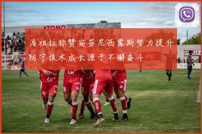 马祖拉称赞安芬尼西蒙斯努力提升防守技术成长源于不懈奋斗
