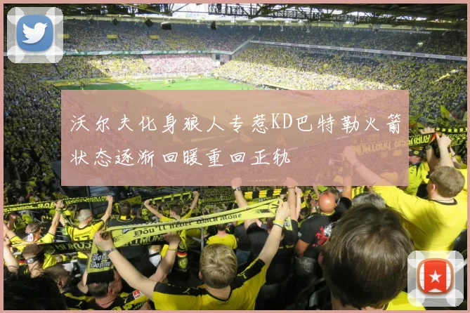 沃尔夫化身狼人专惹KD巴特勒火箭状态逐渐回暖重回正轨