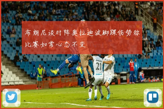 布朗尼谈对阵奥拉迪波脚踝伤势称比赛如常心态不变