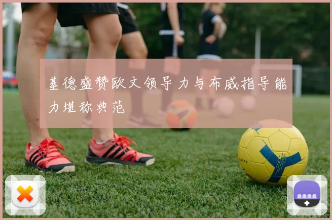 基德盛赞欧文领导力与布威指导能力堪称典范