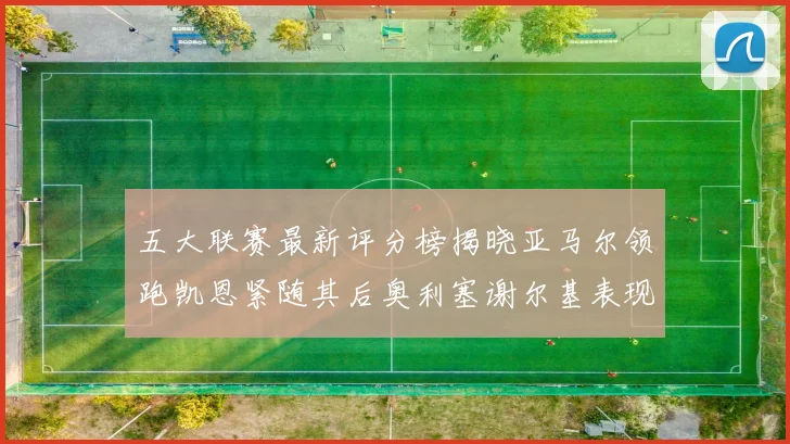 五大联赛最新评分榜揭晓亚马尔领跑凯恩紧随其后奥利塞谢尔基表现亮眼