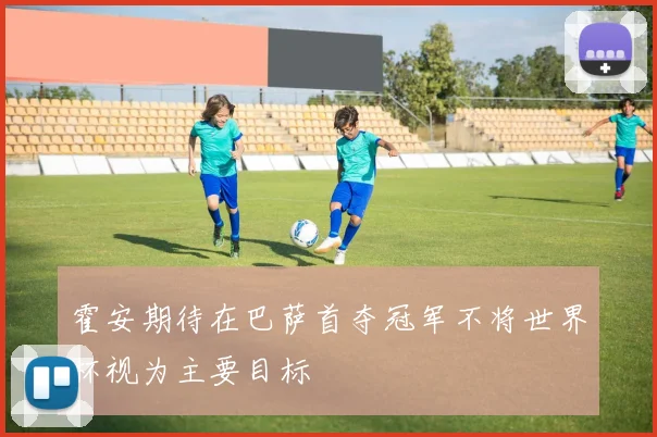 霍安期待在巴萨首夺冠军不将世界杯视为主要目标