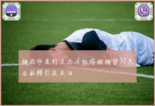 梅西印度行主办方杜塔被拘留37天后获释引发关注