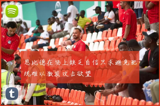 恩比德在场上缺乏自信只求避免犯规难以激发攻击欲望