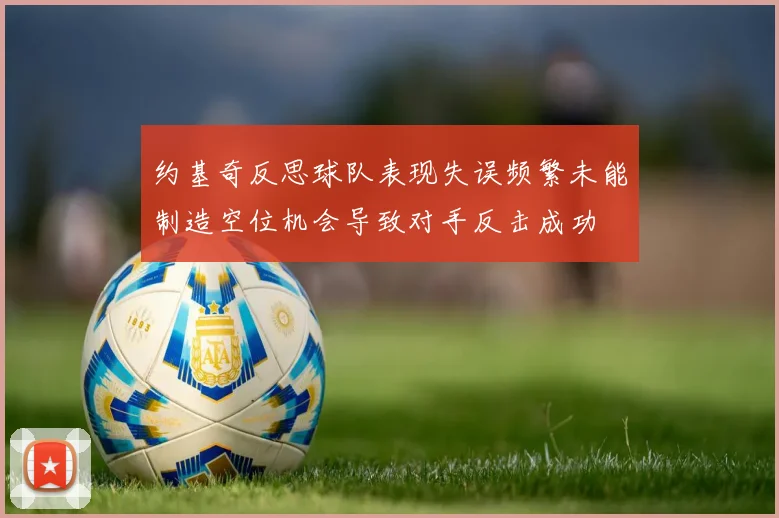 约基奇反思球队表现失误频繁未能制造空位机会导致对手反击成功