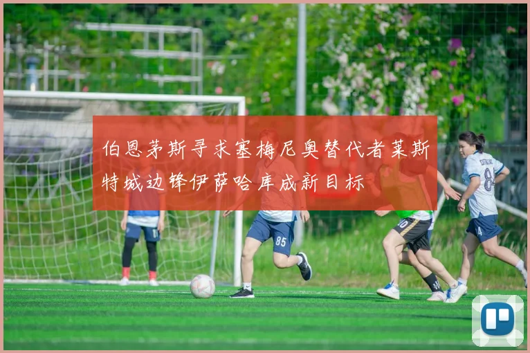 伯恩茅斯寻求塞梅尼奥替代者莱斯特城边锋伊萨哈库成新目标