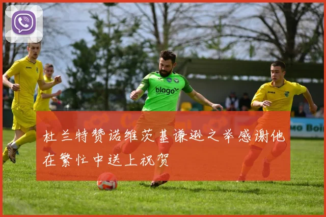 杜兰特赞诺维茨基谦逊之举感谢他在繁忙中送上祝贺