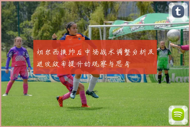 切尔西换帅后中场战术调整分析及进攻效率提升的观察与思考