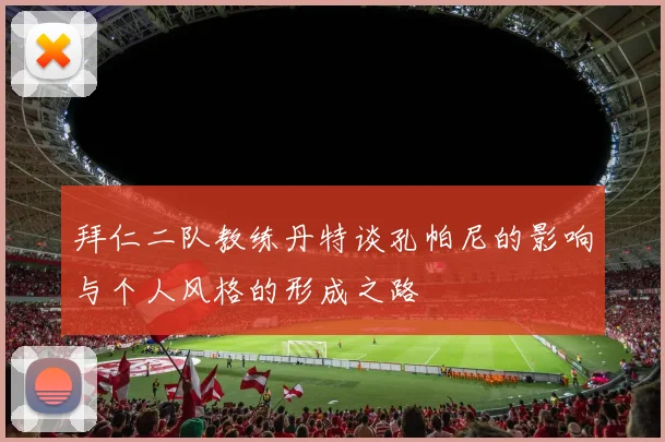 拜仁二队教练丹特谈孔帕尼的影响与个人风格的形成之路