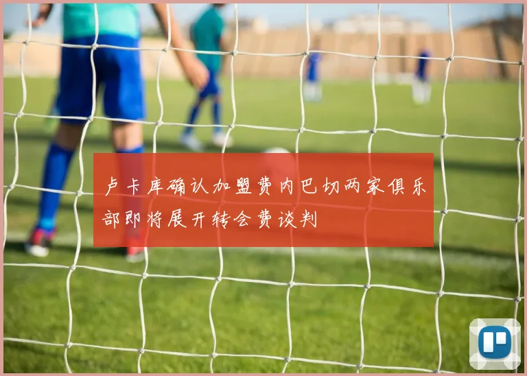 卢卡库确认加盟费内巴切两家俱乐部即将展开转会费谈判