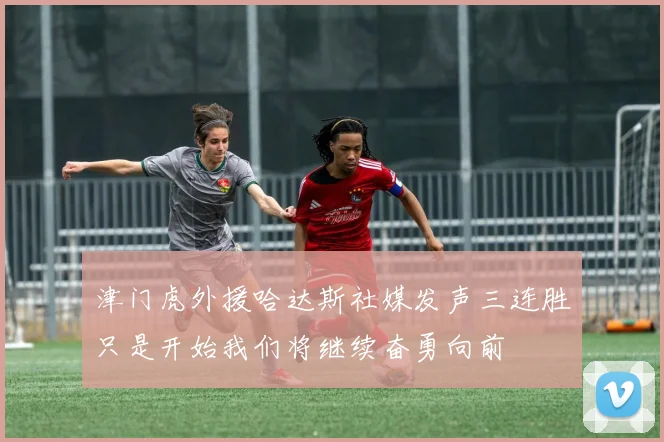 津门虎外援哈达斯社媒发声三连胜只是开始我们将继续奋勇向前
