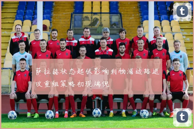 萨拉赫状态起伏影响利物浦边路进攻重组策略初现端倪