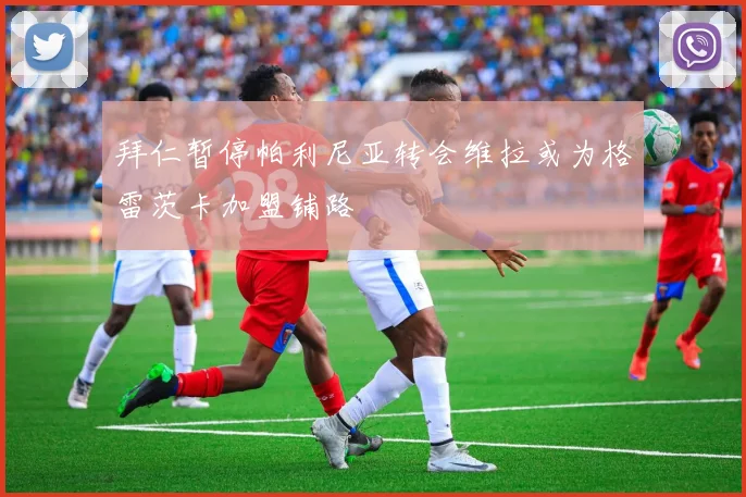 拜仁暂停帕利尼亚转会维拉或为格雷茨卡加盟铺路