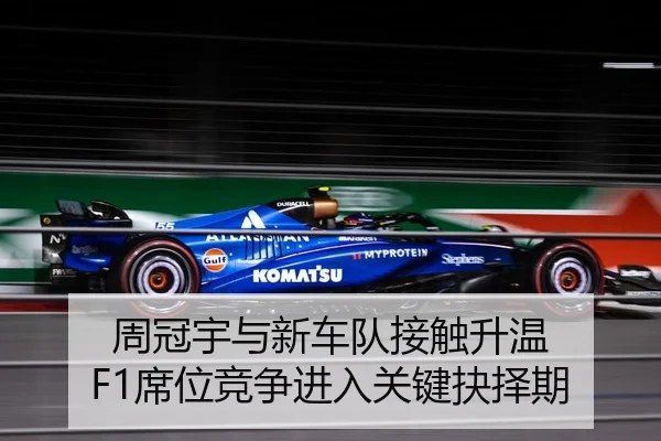 周冠宇与新车队接触升温 F1席位竞争进入关键抉择期