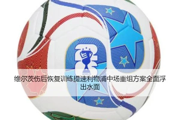 维尔茨伤后恢复训练提速利物浦中场重组方案全面浮出水面