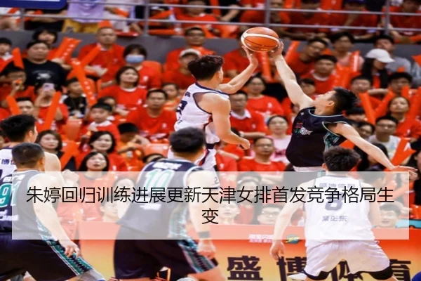 朱婷回归训练进展更新天津女排首发竞争格局生变